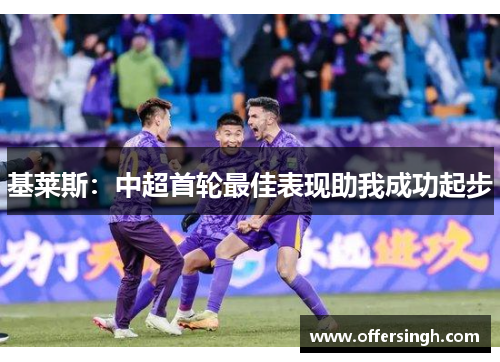 基莱斯:中超首轮最佳表现助我成功起步