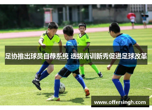 足协推出球员自荐系统 选拔青训新秀促进足球改革